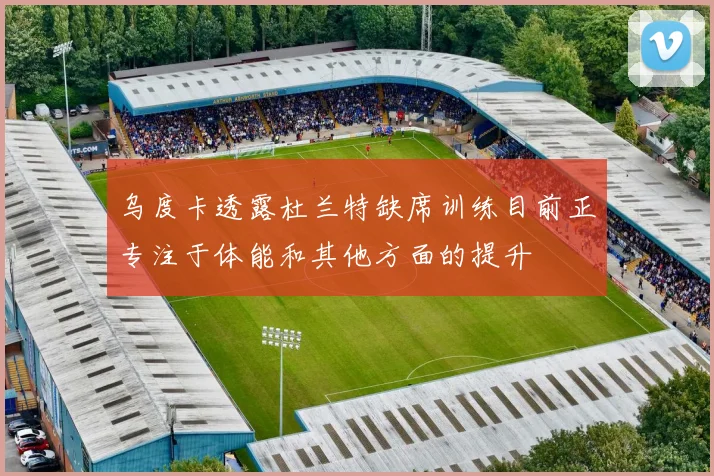 乌度卡透露杜兰特缺席训练目前正专注于体能和其他方面的提升