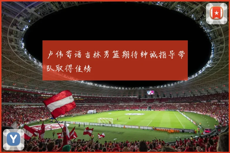 卢伟寄语吉林男篮期待钟诚指导带队取得佳绩