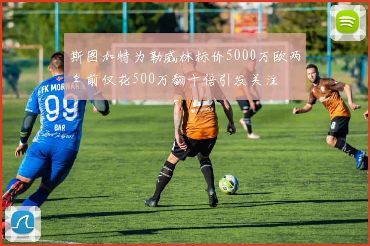 斯图加特为勒威林标价5000万欧两年前仅花500万翻十倍引发关注