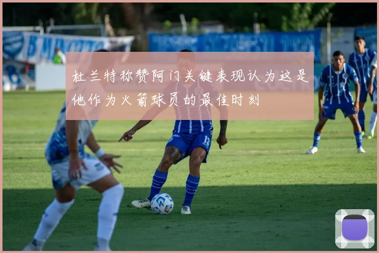 杜兰特称赞阿门关键表现认为这是他作为火箭球员的最佳时刻