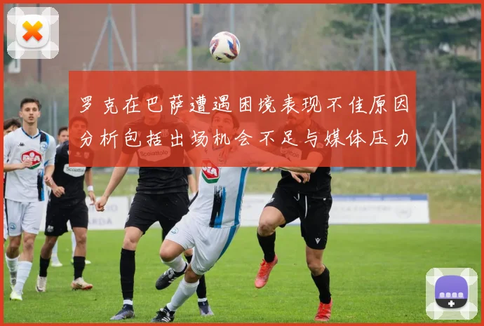罗克在巴萨遭遇困境表现不佳原因分析包括出场机会不足与媒体压力影响