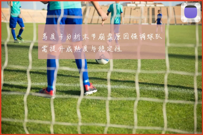 乌度卡分析末节崩盘原因强调球队需提升成熟度与稳定性
