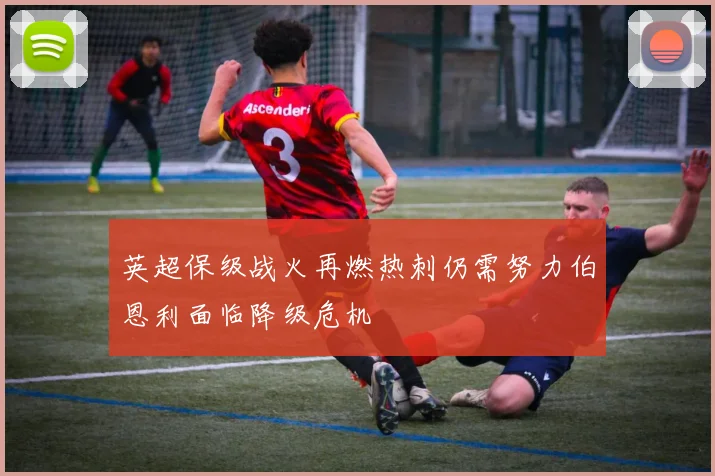 英超保级战火再燃热刺仍需努力伯恩利面临降级危机