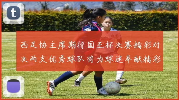 西足协主席期待国王杯决赛精彩对决两支优秀球队将为球迷奉献精彩比赛