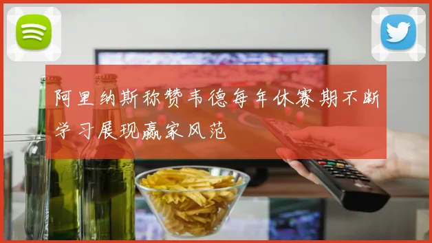 阿里纳斯称赞韦德每年休赛期不断学习展现赢家风范