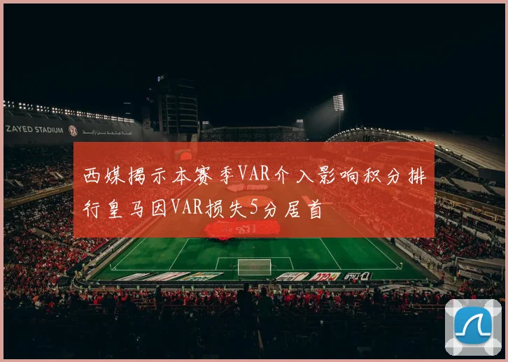 西媒揭示本赛季VAR介入影响积分排行皇马因VAR损失5分居首