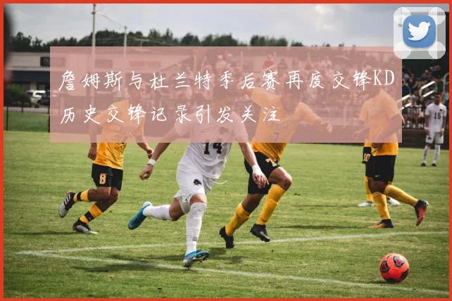 詹姆斯与杜兰特季后赛再度交锋KD历史交锋记录引发关注