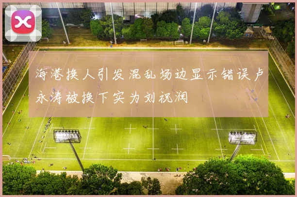 海港换人引发混乱场边显示错误卢永涛被换下实为刘祝润