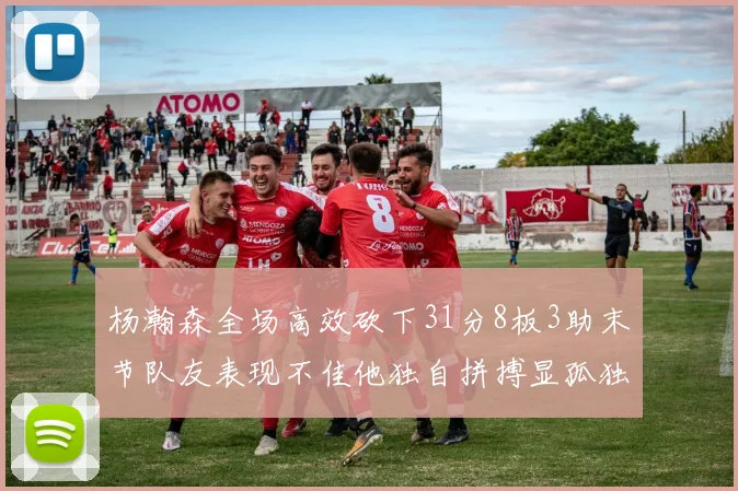 杨瀚森全场高效砍下31分8板3助末节队友表现不佳他独自拼搏显孤独